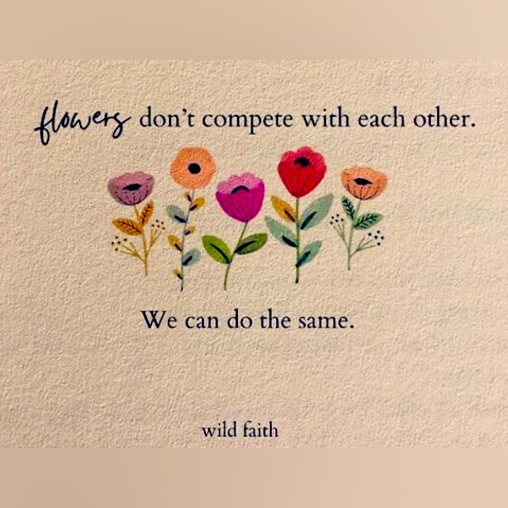 Flowers don’t compete with each other. We can do the same.